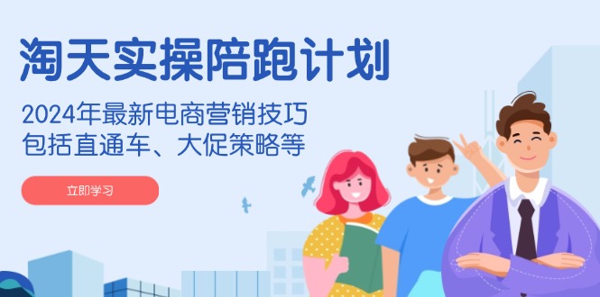 淘天实操陪跑计划，2024年最新电商营销技巧，包括直通车、大促策略等-瀚洪创业网