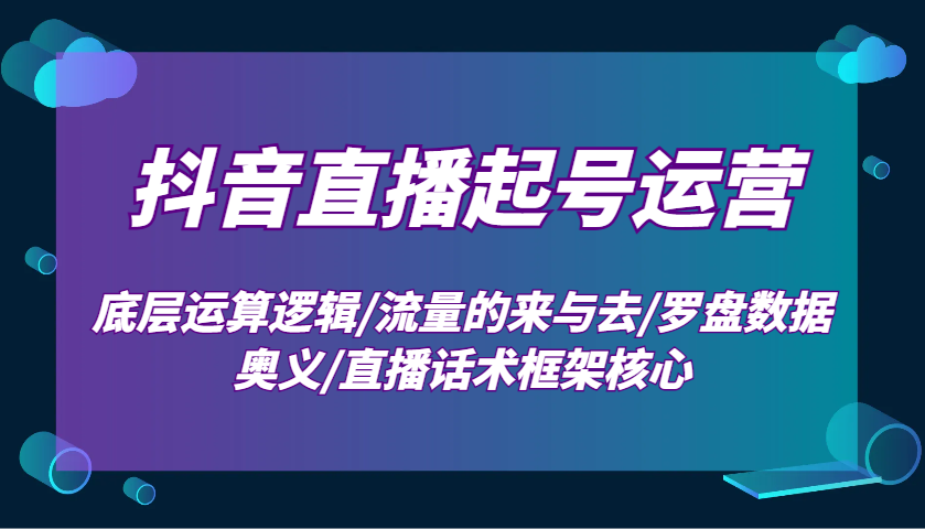 抖音直播起号运营：底层运算逻辑/流量的来与去/罗盘数据奥义/直播话术框架核心-瀚洪创业网