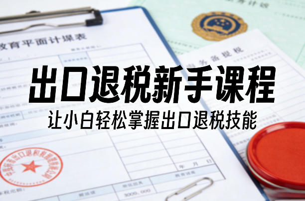 出口退税新手课程，让小白轻松掌握出口退税技能-瀚洪创业网