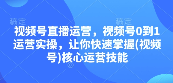 视频号直播运营，视频号0到1运营实操，让你快速掌握(视频号)核心运营技能-瀚洪创业网
