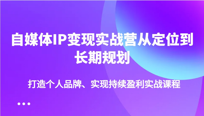 自媒体IP变现实战营从定位到长期规划，打造个人品牌、实现持续盈利实战课程-瀚洪创业网