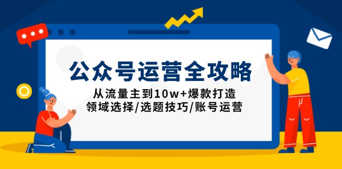 公众号运营全攻略：从流量主到10w+爆款打造，领域选择/选题技巧/账号运营-瀚洪创业网