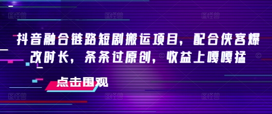 抖音融合链路短剧搬运项目，配合侠客爆改时长，条条过原创，收益嘎嘎猛-瀚洪创业网