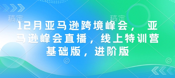 12月亚马逊跨境峰会， 亚马逊峰会直播，线上特训营基础版，进阶版-瀚洪创业网