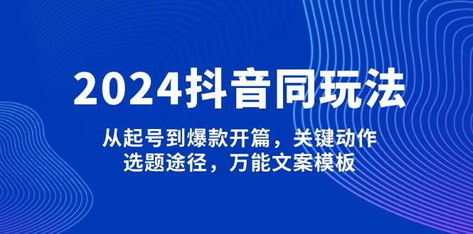 2024抖音同玩法，从起号到爆款开篇，关键动作，选题途径，万能文案模板-瀚洪创业网