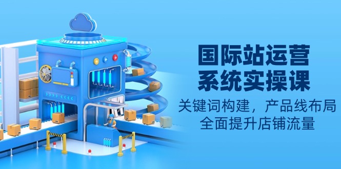 国际站运营系统实操课：关键词构建，产品线布局，全面提升店铺流量-瀚洪创业网