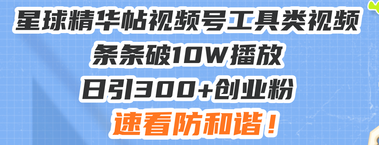 星球精华帖视频号工具类视频条条破10W播放日引300+创业粉，速看防和谐！-瀚洪创业网