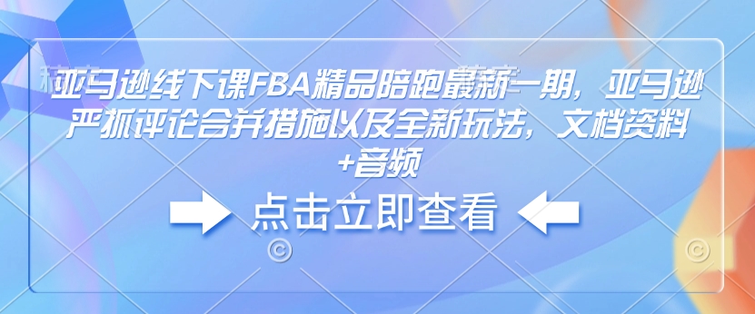 亚马逊线下课FBA精品陪跑最新一期，亚马逊严抓评论合并措施以及全新玩法，文档资料+音频-瀚洪创业网