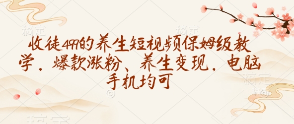 收徒499的养生短视频保姆级教学，爆款涨粉、养生变现，电脑手机均可-瀚洪创业网