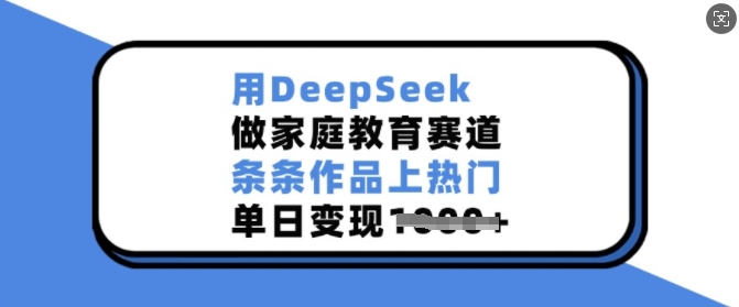 用DeepSeek做家庭教育赛道，条条作品上热门，单日变现多张-瀚洪创业网
