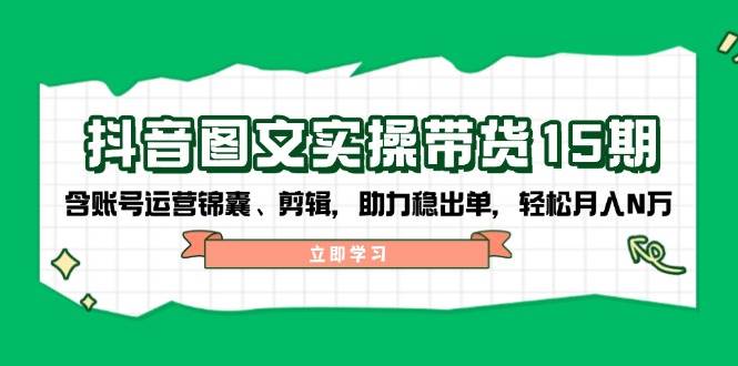 抖音图文带货实操第15期：账号运营锦囊、剪辑，助力稳出单，轻松月入N万-瀚洪创业网