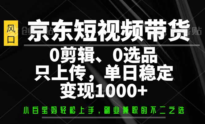 京东短视频带货，0剪辑，0选品，只需上传素材，单日稳定变现1000+-瀚洪创业网