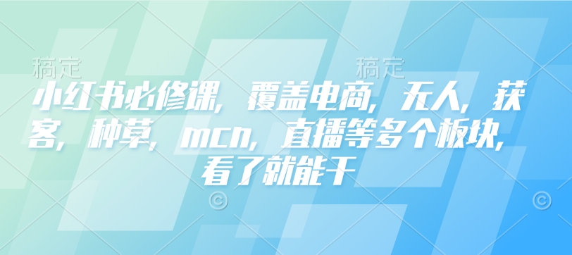 小红书必修课，覆盖电商，无人，获客，种草，mcn，直播等多个板块，看了就能干-瀚洪创业网