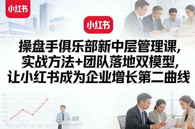 操盘手俱乐部新中层管理课，实战方法+团队落地双模型，让小红书成为企业增长第二曲线-瀚洪创业网