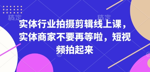 实体行业拍摄剪辑线上课，实体商家不要再等啦，短视频拍起来-瀚洪创业网