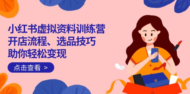 小红书虚拟资料训练营：开店流程、选品技巧一网打尽，助你轻松变现-瀚洪创业网
