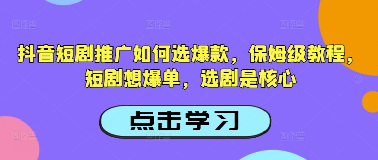 抖音短剧推广如何选爆款，保姆级教程，短剧想爆单，选剧是核心-瀚洪创业网