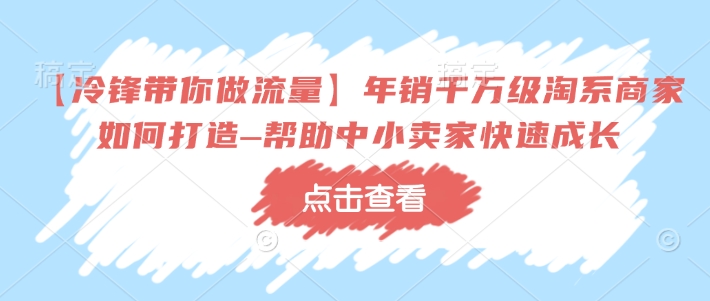 【冷锋带你做流量】年销千万级淘系商家如何打造–帮助中小卖家快速成长-瀚洪创业网