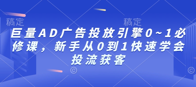 巨量AD广告投放引擎0~1必修课，新手从0到1快速学会投流获客-瀚洪创业网