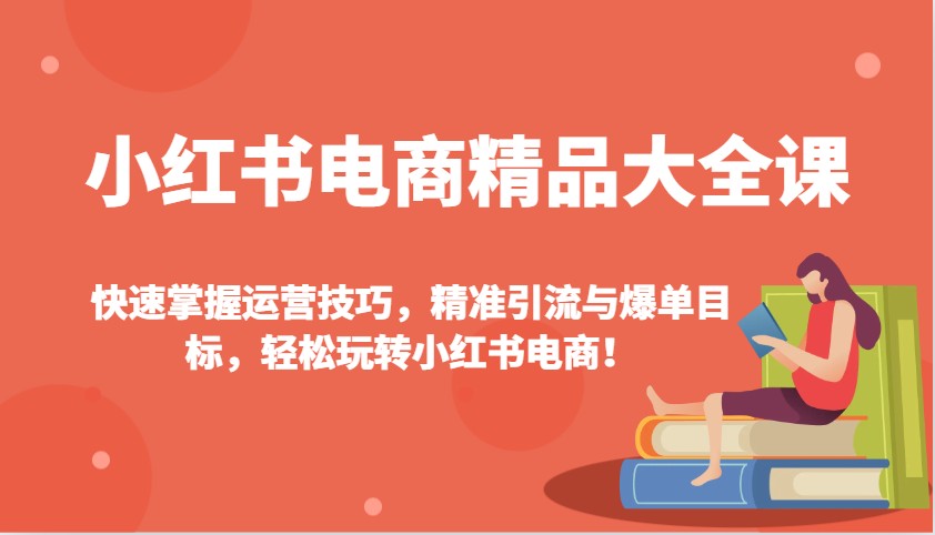 小红书电商精品大全课：快速掌握运营技巧，精准引流与爆单目标，轻松玩转小红书电商！-瀚洪创业网