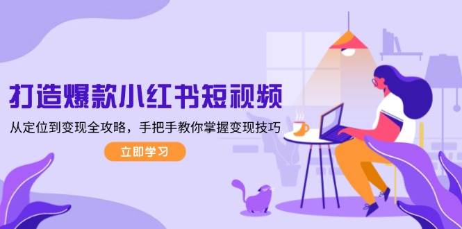 打造爆款小红书短视频，从定位到变现全攻略，手把手教你掌握变现技巧-瀚洪创业网