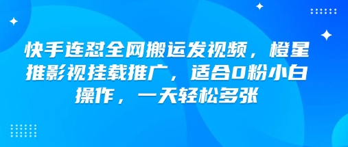 快手连怼全网搬运发视频，橙星推影视挂载推广，适合0粉小白操作，一天轻松多张-瀚洪创业网