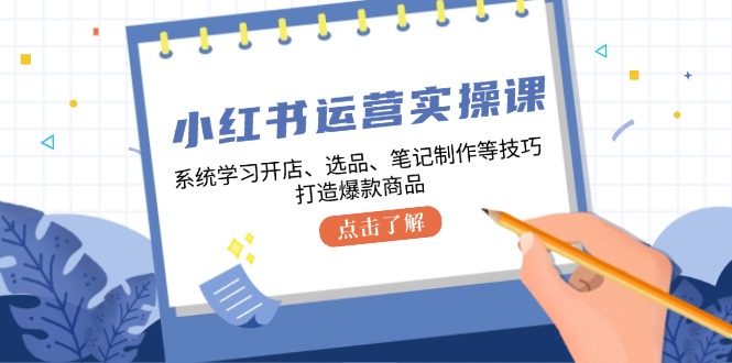 小红书运营实操课，系统学习开店、选品、笔记制作等技巧，打造爆款商品-瀚洪创业网