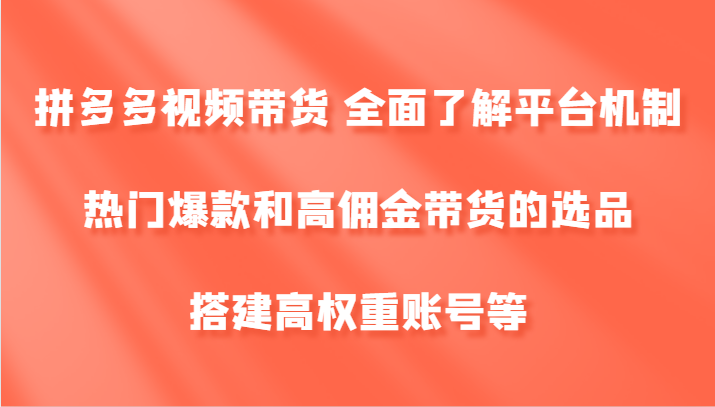 拼多多视频带货 全面了解平台机制、热门爆款和高佣金带货的选品，搭建高权重账号等-瀚洪创业网
