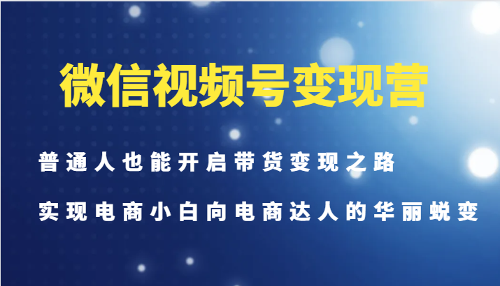 微信视频号变现营-普通人也能开启带货变现之路，实现电商小白向电商达人的华丽蜕变-瀚洪创业网