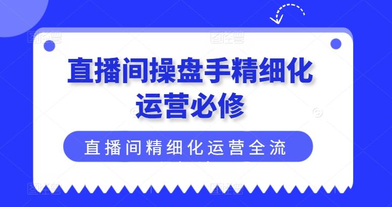 直播间操盘手精细化运营必修，直播间精细化运营全流程解读-瀚洪创业网