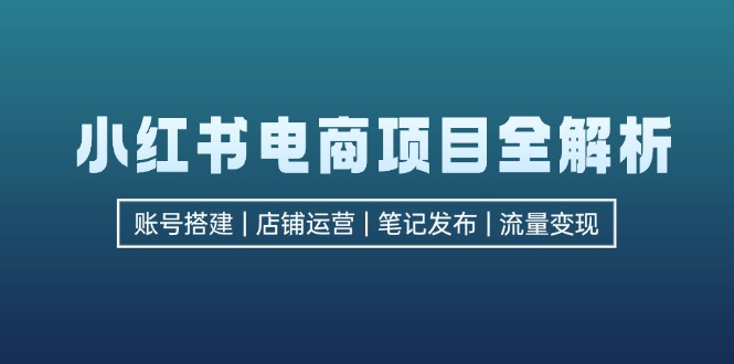 小红书电商项目全解析，包括账号搭建、店铺运营、笔记发布  实现流量变现-瀚洪创业网