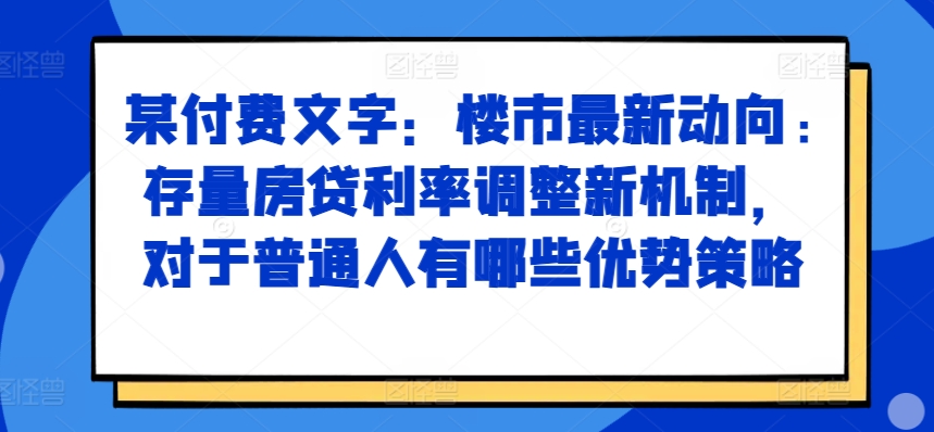 某付费文章：楼市最新动向，存量房贷利率调整新机制，对于普通人有哪些优势策略-瀚洪创业网