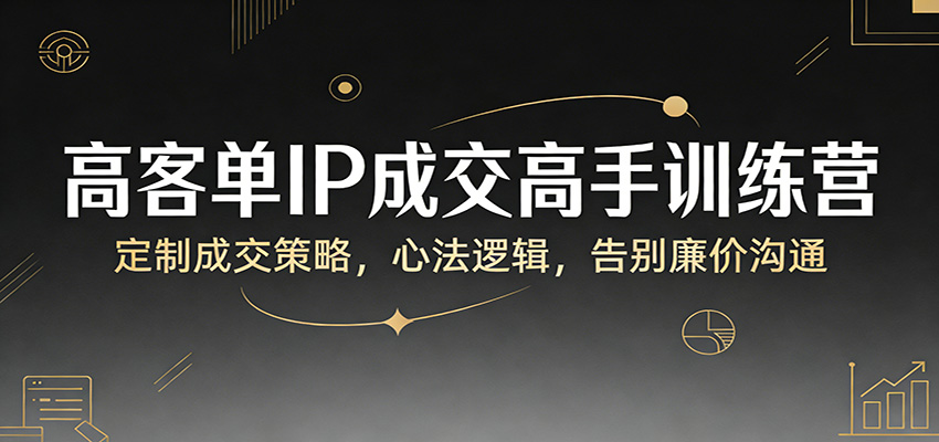 高客单IP成交高手训练营：定制成交策略，心法逻辑，告别廉价沟通-瀚洪创业网