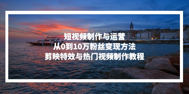 短视频制作与运营，从0到10万粉丝变现方法，剪映特效与热门视频制作教程-瀚洪创业网