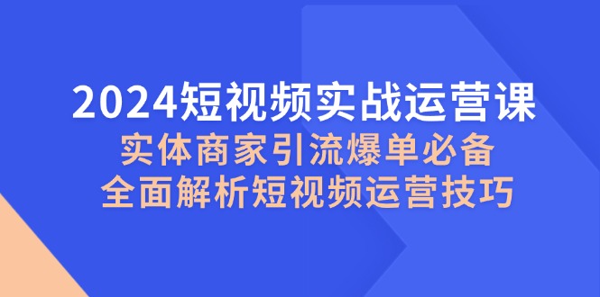 2024短视频实战运营课，实体商家引流爆单必备，全面解析短视频运营技巧-瀚洪创业网