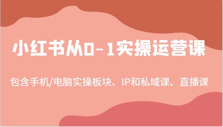 小红书从0-1实操运营课，包含手机/电脑实操板块、IP和私域课、直播课(97节)-瀚洪创业网