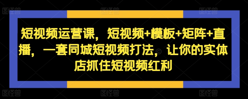 短视频运营课，短视频+模板+矩阵+直播，一套同城短视频打法，让你的实体店抓住短视频红利-瀚洪创业网