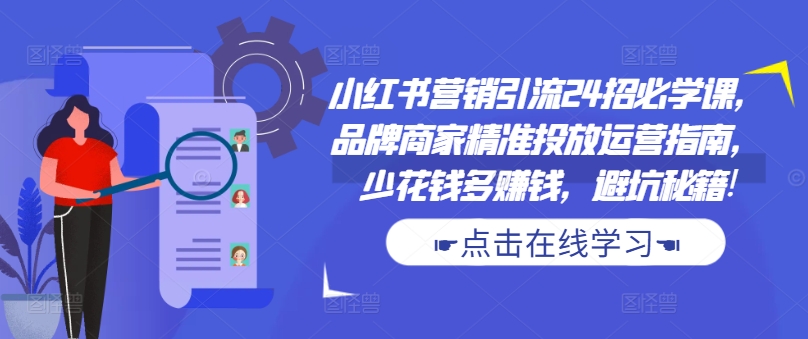 小红书营销引流24招必学课，品牌商家精准投放运营指南，少花钱多赚钱，避坑秘籍!-瀚洪创业网