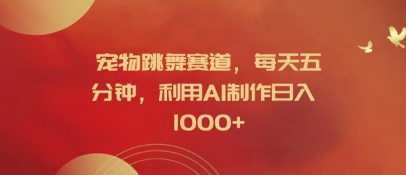 宠物跳舞赛道，每天五分钟，利用AI制作日入1k【揭秘】-瀚洪创业网