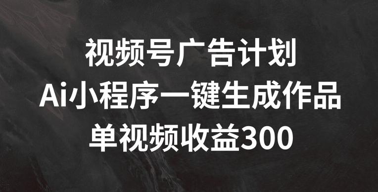 视频号广告计划，AI小程序一键生成作品， 单视频收益300+【揭秘】-瀚洪创业网