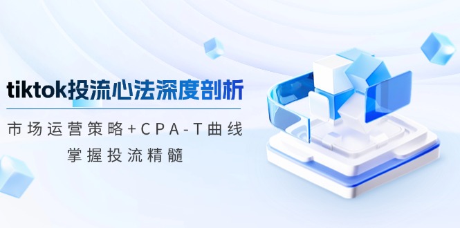 tiktok投流心法深度剖析：市场运营策略+CPA-T曲线，掌握投流精髓-瀚洪创业网
