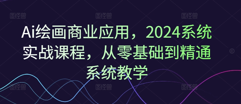 Ai绘画商业应用，2024系统实战课程，从零基础到精通系统教学-瀚洪创业网