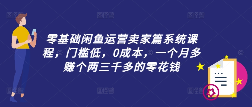 零基础闲鱼运营卖家篇系统课程，门槛低，0成本，一个月多赚个两三千多的零花钱-瀚洪创业网