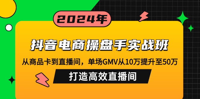 抖音电商操盘手实战班：从商品卡到直播间，单场GMV从10万提升至50万，…-瀚洪创业网