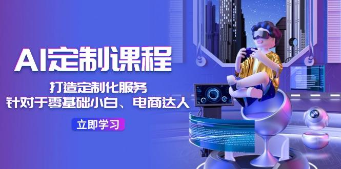 AI-定制课程，打造 定制化服务(针对于零基础小白、电商达人-瀚洪创业网