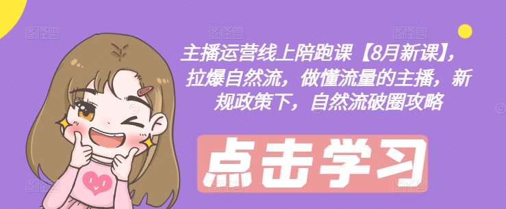 主播运营线上陪跑课【8月新课】，拉爆自然流，做懂流量的主播，新规政策下，自然流破圈攻略-瀚洪创业网