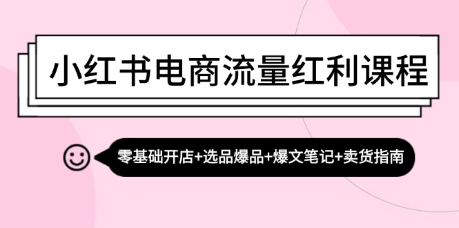 小红书电商流量红利课程：零基础开店+选品爆品+爆文笔记+卖货指南-瀚洪创业网