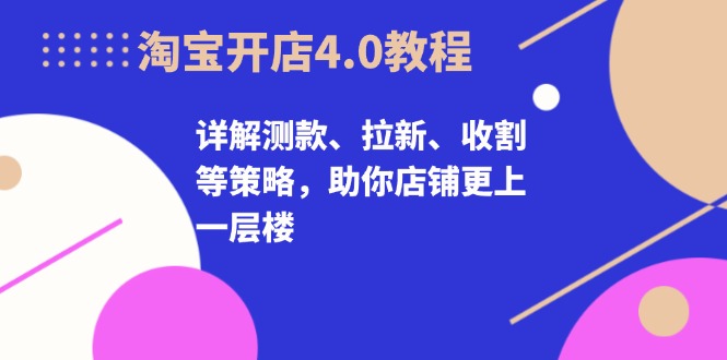 淘宝开店4.0教程，详解测款、拉新、收割等策略，助你店铺更上一层楼-瀚洪创业网