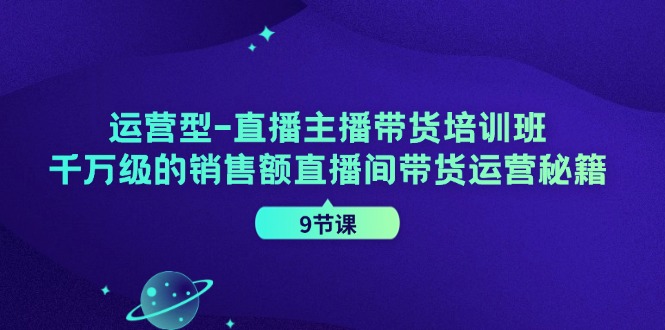 运营型直播主播带货培训班，千万级的销售额直播间带货运营秘籍(9节课)-瀚洪创业网