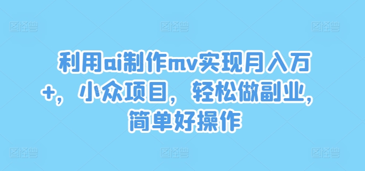 利用ai制作mv实现月入万+，小众项目，轻松做副业，简单好操作【揭秘】-瀚洪创业网